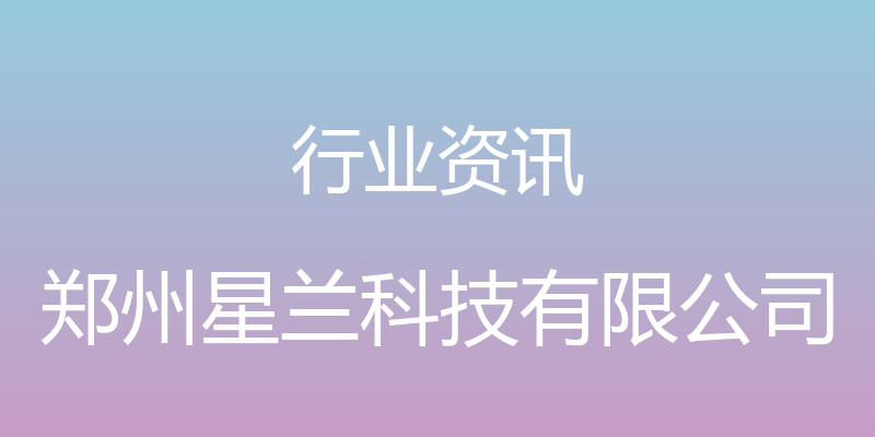 行业资讯 - 郑州星兰科技有限公司